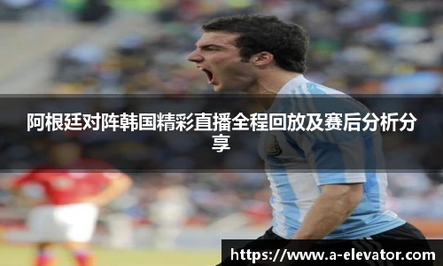 阿根廷对阵韩国精彩直播全程回放及赛后分析分享