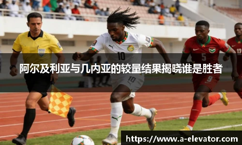 阿尔及利亚与几内亚的较量结果揭晓谁是胜者