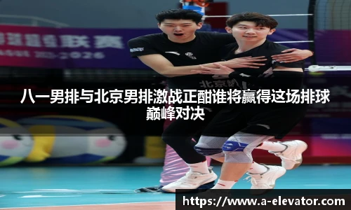 八一男排与北京男排激战正酣谁将赢得这场排球巅峰对决