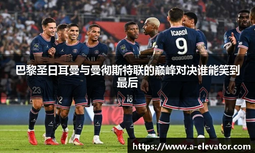 巴黎圣日耳曼与曼彻斯特联的巅峰对决谁能笑到最后