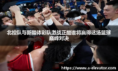 北控队与新疆体彩队激战正酣谁将赢得这场篮球巅峰对决